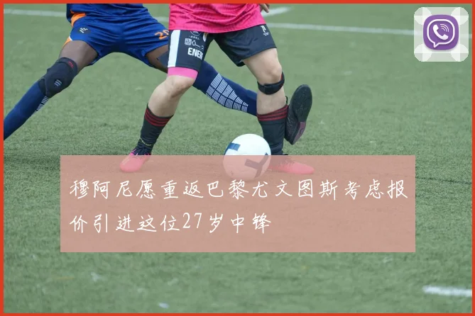 穆阿尼愿重返巴黎尤文图斯考虑报价引进这位27岁中锋