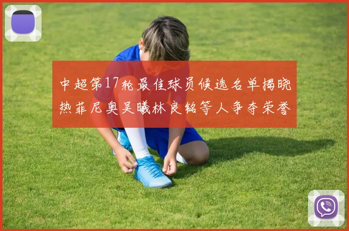 中超第17轮最佳球员候选名单揭晓热菲尼奥吴曦林良铭等人争夺荣誉