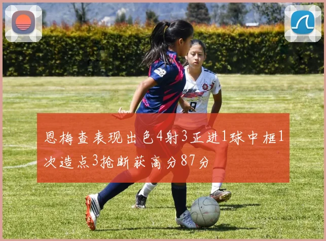 恩梅查表现出色4射3正进1球中框1次造点3抢断获高分87分