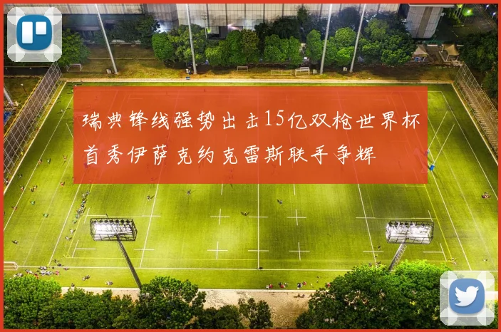 瑞典锋线强势出击15亿双枪世界杯首秀伊萨克约克雷斯联手争辉