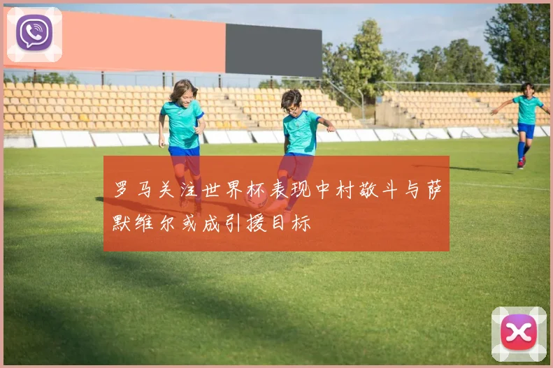 罗马关注世界杯表现中村敬斗与萨默维尔或成引援目标