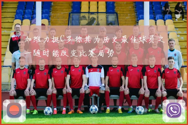 加维力挺C罗称其为历史最佳球员之一随时能改变比赛局势