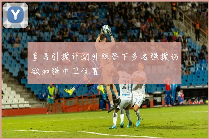 皇马引援计划升级签下多名强援仍欲加强中卫位置