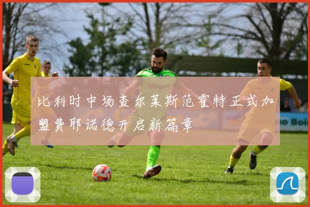 比利时中场查尔莱斯范霍特正式加盟费耶诺德开启新篇章
