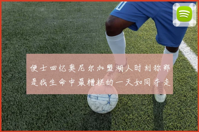 便士回忆奥尼尔加盟湖人时刻称那是我生命中最糟糕的一天如同夺走我的命