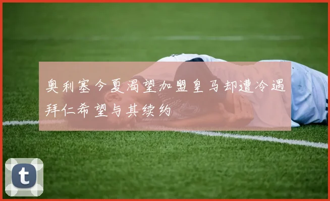 奥利塞今夏渴望加盟皇马却遭冷遇拜仁希望与其续约